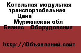 Котельная модульная транспортабельная › Цена ­ 3 645 656 - Мурманская обл. Бизнес » Оборудование   